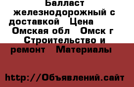 Балласт железнодорожный с доставкой › Цена ­ 500 - Омская обл., Омск г. Строительство и ремонт » Материалы   